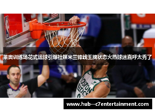 莱奥训练场花式运球引爆社媒米兰锋线王牌状态火热球迷直呼太秀了