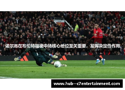 诺尔高在布伦特福德中场核心地位至关重要，发挥决定性作用