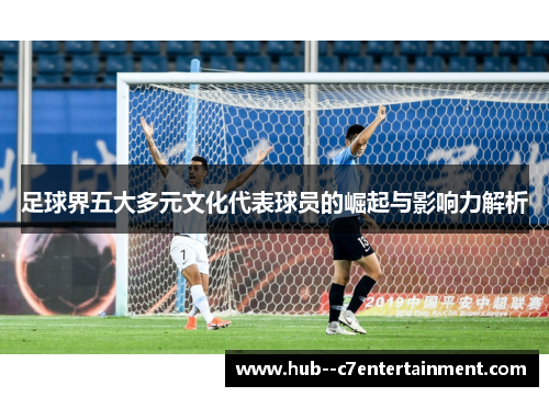 足球界五大多元文化代表球员的崛起与影响力解析