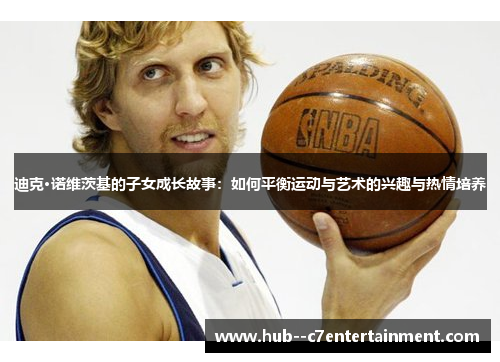 迪克·诺维茨基的子女成长故事：如何平衡运动与艺术的兴趣与热情培养